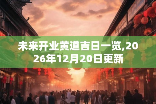 未来开业黄道吉日一览,2026年12月20日更新