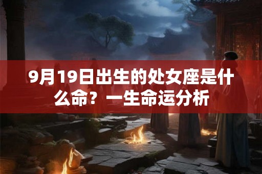 9月19日出生的处女座是什么命?一生命运分析 9月19日出生的处女座是什么命?一生命运分析