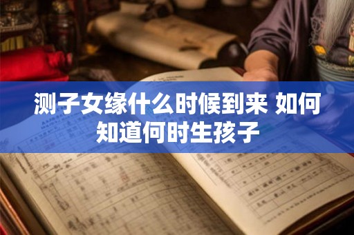 测子女缘什么时候到来 如何知道何时生孩子