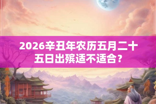 2026辛丑年农历五月二十五日出殡适不适合？