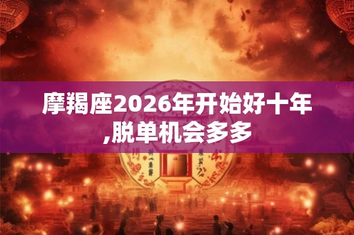 摩羯座2026年开始好十年,脱单机会多多