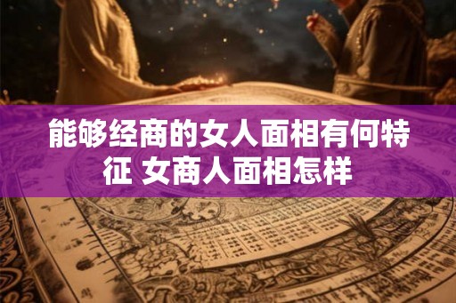 能够经商的女人面相有何特征 女商人面相怎样