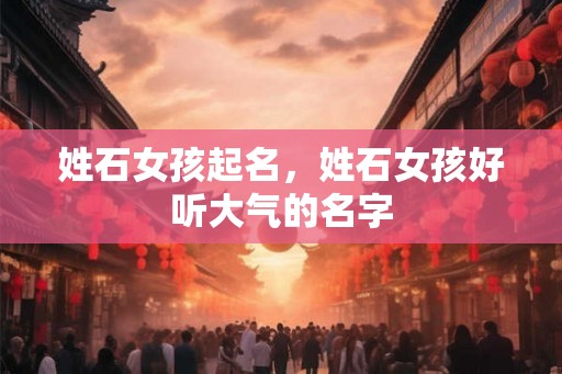 姓石女孩起名,姓石女孩好听大气的名字 姓石女孩起名,姓石女孩好听大气的名字