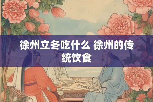 徐州立冬吃什么 徐州的传统饮食