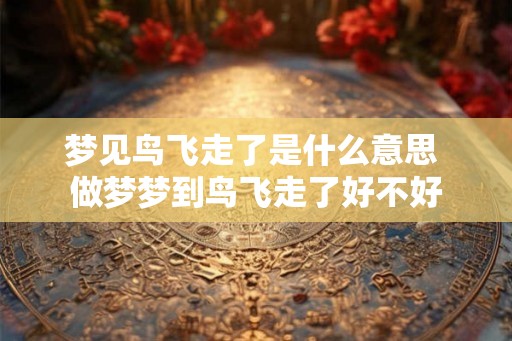 梦见鸟飞走了是什么意思 做梦梦到鸟飞走了好不好 梦见鸟飞走了是什么意思 做梦梦到鸟飞走了好不好