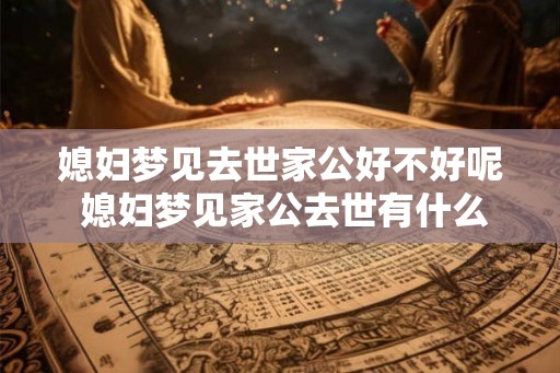 媳妇梦见去世家公好不好呢 媳妇梦见家公去世有什么解释