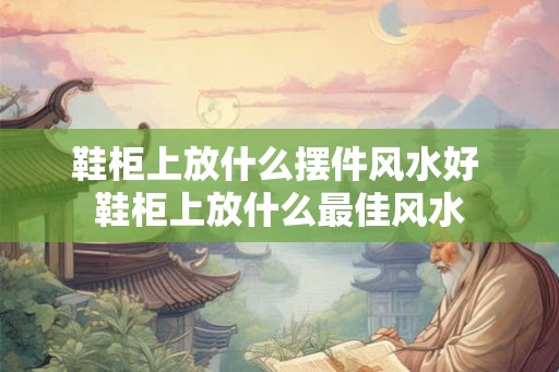 鞋柜上放什么摆件风水好 鞋柜上放什么最佳风水 鞋柜上放什么摆件风水好 鞋柜上放什么最佳风水