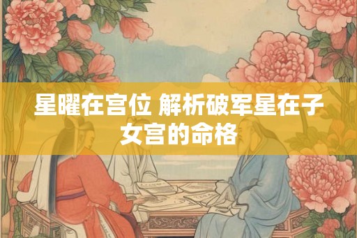 星曜在宫位 解析破军星在子女宫的命格
