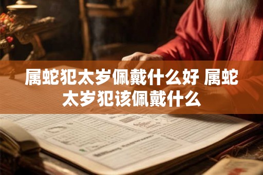 属蛇犯太岁佩戴什么好 属蛇太岁犯该佩戴什么