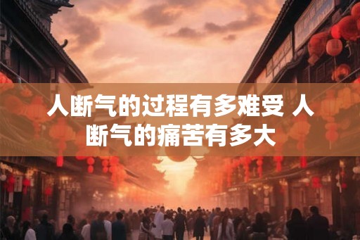 人断气的过程有多难受 人断气的痛苦有多大