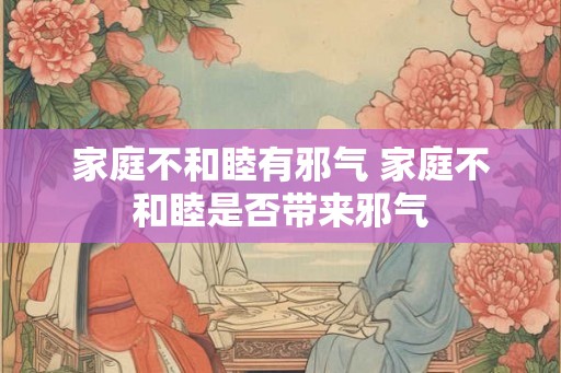 家庭不和睦有邪气 家庭不和睦是否带来邪气