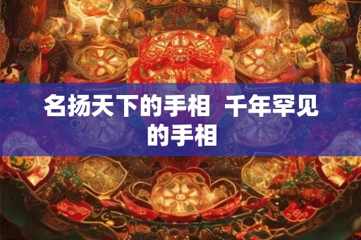名扬天下的手相 千年罕见的手相 名扬天下的手相 千年罕见的手相