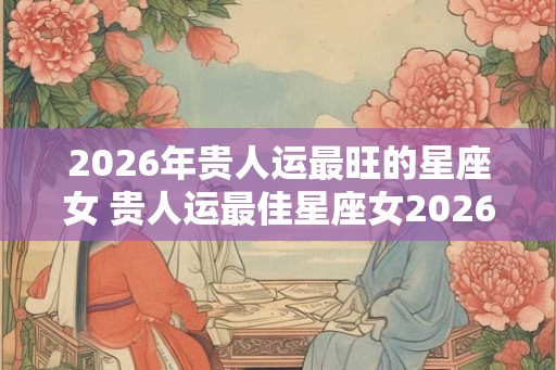 2026年贵人运最旺的星座女 贵人运最佳星座女2026