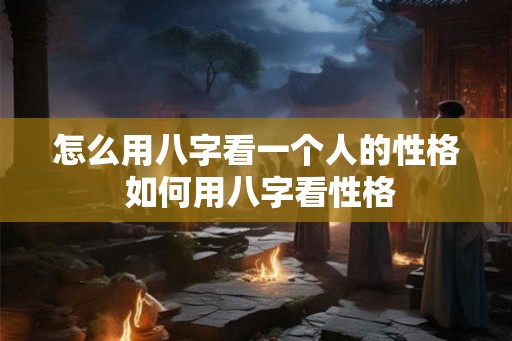 怎么用八字看一个人的性格 如何用八字看性格