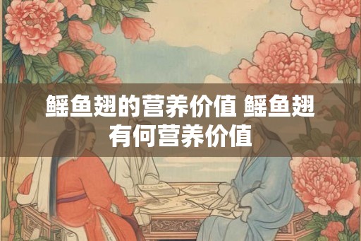 鳐鱼翅的营养价值 鳐鱼翅有何营养价值 鳐鱼翅的营养价值 鳐鱼翅有何营养价值