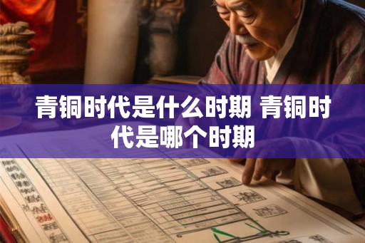 青铜时代是什么时期 青铜时代是哪个时期