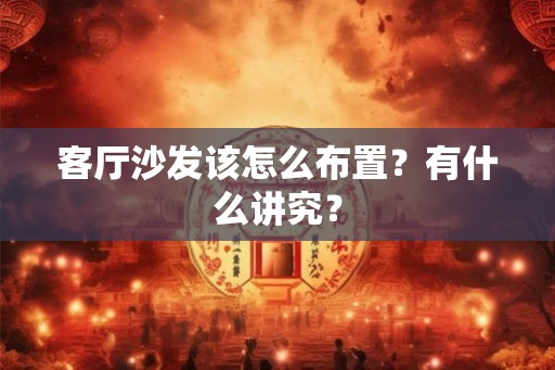 客厅沙发该怎么布置？有什么讲究？