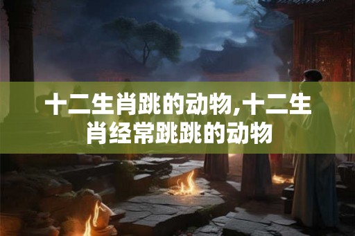 十二生肖跳的动物,十二生肖经常跳跳的动物