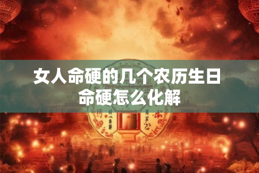 女人命硬的几个农历生日 命硬怎么化解 女人命硬的几个农历生日 命硬怎么化解