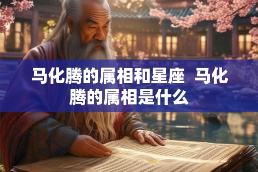 马化腾的属相和星座 马化腾的属相是什么 马化腾的属相和星座 马化腾的属相是什么