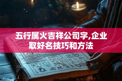 五行属火吉祥公司字,企业取好名技巧和方法