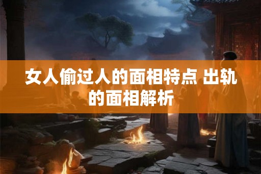 女人偷过人的面相特点 出轨的面相解析 女人偷过人的面相特点 出轨的面相解析