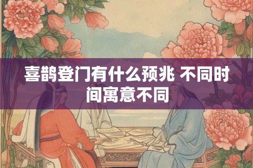 喜鹊登门有什么预兆 不同时间寓意不同
