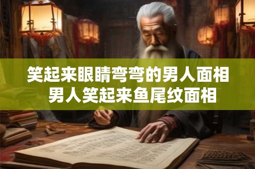 笑起来眼睛弯弯的男人面相  男人笑起来鱼尾纹面相