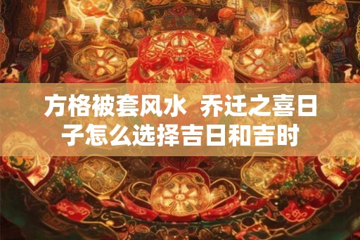 方格被套风水  乔迁之喜日子怎么选择吉日和吉时