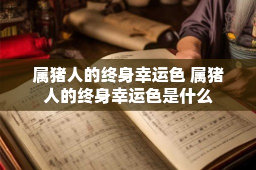 属猪人的终身幸运色 属猪人的终身幸运色是什么