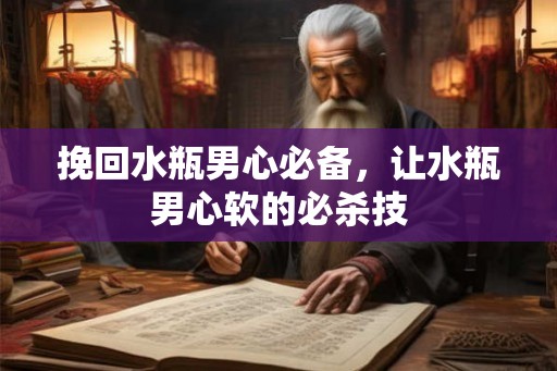 挽回水瓶男心必备，让水瓶男心软的必杀技