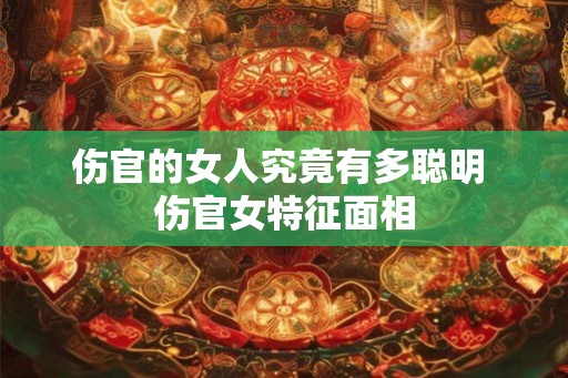 伤官的女人究竟有多聪明 伤官女特征面相 伤官的女人究竟有多聪明 伤官女特征面相