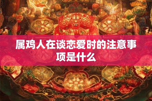 属鸡人在谈恋爱时的注意事项是什么