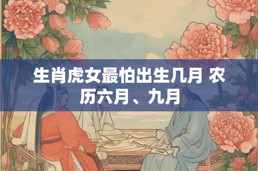 生肖虎女最怕出生几月 农历六月、九月