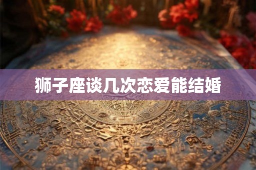狮子座谈几次恋爱能结婚 狮子座谈几次恋爱能结婚