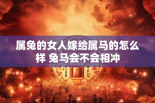 属兔的女人嫁给属马的怎么样 兔马会不会相冲