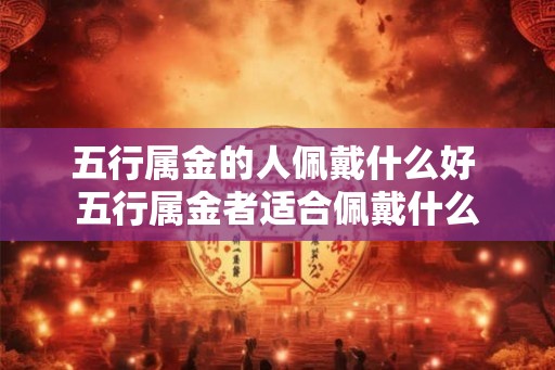 五行属金的人佩戴什么好 五行属金者适合佩戴什么
