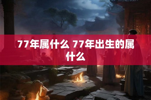 77年属什么 77年出生的属什么