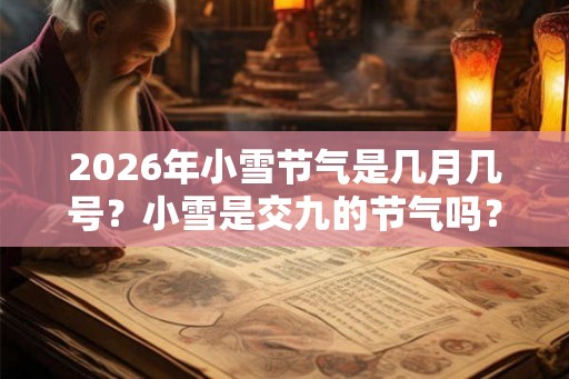 2026年小雪节气是几月几号？小雪是交九的节气吗？