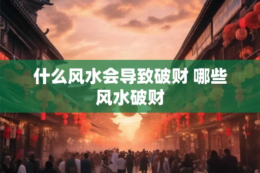 什么风水会导致破财 哪些风水破财