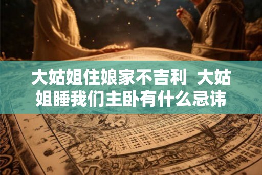 大姑姐住娘家不吉利  大姑姐睡我们主卧有什么忌讳