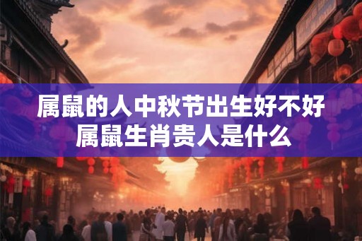 属鼠的人中秋节出生好不好 属鼠生肖贵人是什么