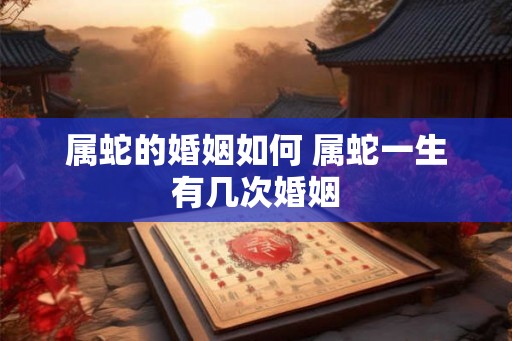 属蛇的婚姻如何 属蛇一生有几次婚姻