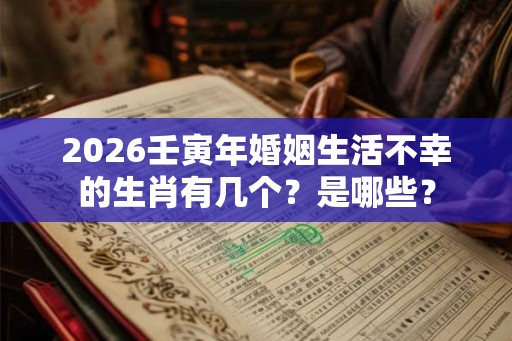 2026壬寅年婚姻生活不幸的生肖有几个？是哪些？