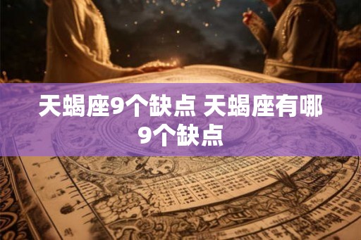 天蝎座9个缺点 天蝎座有哪9个缺点