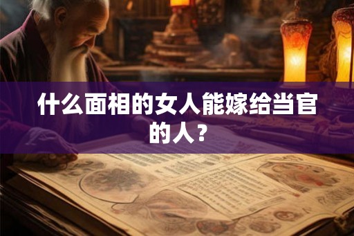 什么面相的女人能嫁给当官的人? 什么面相的女人能嫁给当官的人?