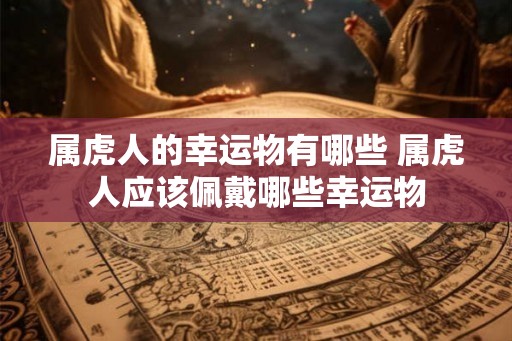 属虎人的幸运物有哪些 属虎人应该佩戴哪些幸运物