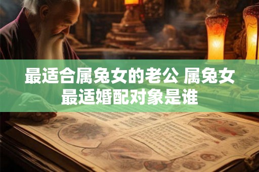 最适合属兔女的老公 属兔女最适婚配对象是谁
