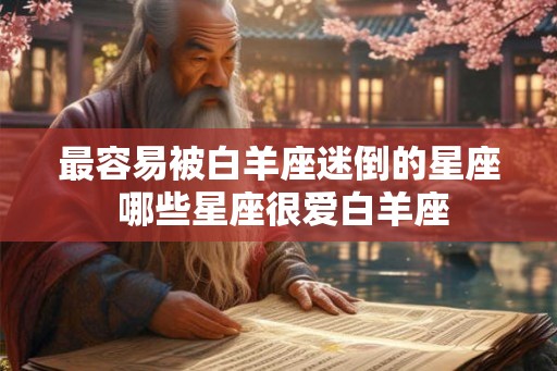 最容易被白羊座迷倒的星座 哪些星座很爱白羊座