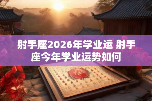 射手座2026年学业运 射手座今年学业运势如何